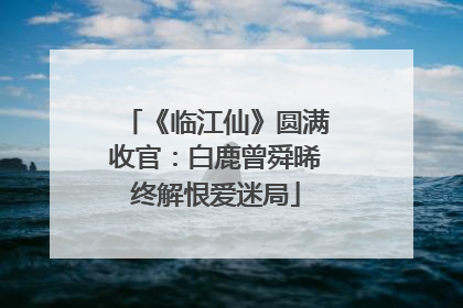 《临江仙》圆满收官：白鹿曾舜晞终解恨爱迷局