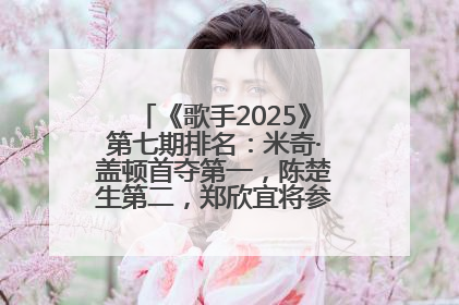 《歌手2025》第七期排名：米奇·盖顿首夺第一，陈楚生第二，郑欣宜将参加下一轮张榜赛