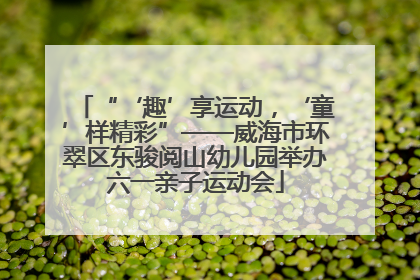 “‘趣’享运动，‘童’样精彩”——威海市环翠区东骏阅山幼儿园举办六一亲子运动会