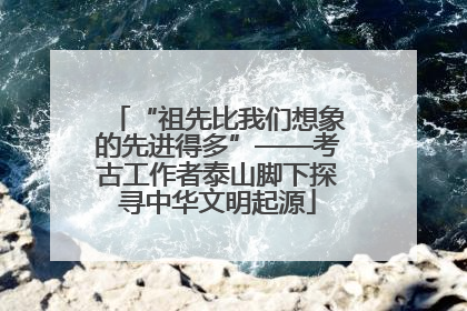 “祖先比我们想象的先进得多”——考古工作者泰山脚下探寻中华文明起源