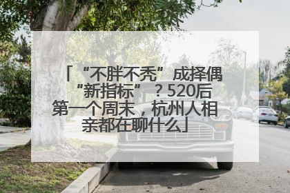 “不胖不秃”成择偶“新指标”？520后第一个周末，杭州人相亲都在聊什么