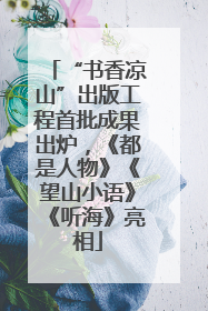 “书香凉山”出版工程首批成果出炉，《都是人物》《望山小语》《听海》亮相