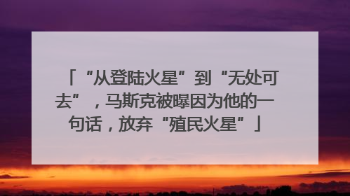 “从登陆火星”到“无处可去”，马斯克被曝因为他的一句话，放弃“殖民火星”