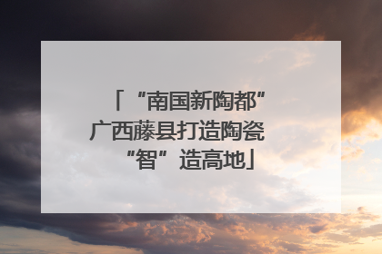 “南国新陶都”广西藤县打造陶瓷“智”造高地