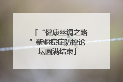 “健康丝绸之路”新疆癌症防控论坛圆满结束
