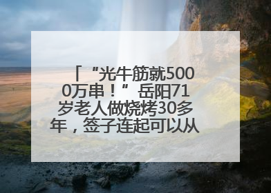 “光牛筋就5000万串！”岳阳71岁老人做烧烤30多年，签子连起可以从中国到秘鲁