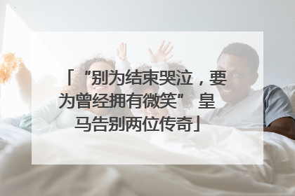 “别为结束哭泣，要为曾经拥有微笑” 皇马告别两位传奇
