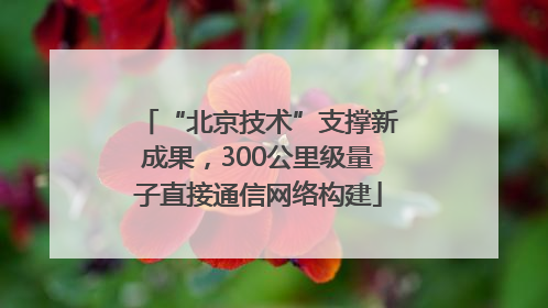 “北京技术”支撑新成果，300公里级量子直接通信网络构建