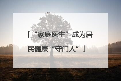 “家庭医生”成为居民健康“守门人”