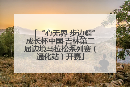 “心无界 步边疆”成长杯中国·吉林第二届边境马拉松系列赛（通化站）开赛