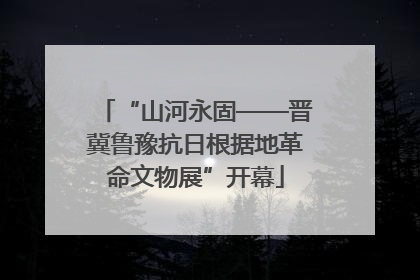“山河永固——晋冀鲁豫抗日根据地革命文物展”开幕