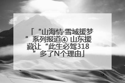 “山海情·雪域援梦”系列报道④ 山东援藏让“此生必驾318”多了N个理由