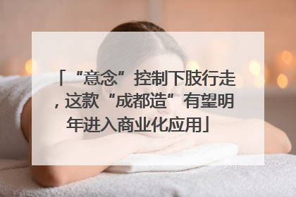 “意念”控制下肢行走，这款“成都造”有望明年进入商业化应用