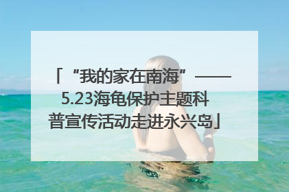 “我的家在南海”——5.23海龟保护主题科普宣传活动走进永兴岛