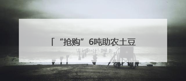 “抢购”6吨助农土豆！这是青岛台东益家协会跨越山海的爱心接力