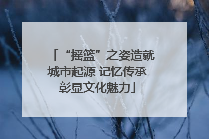 “摇篮”之姿造就城市起源 记忆传承彰显文化魅力