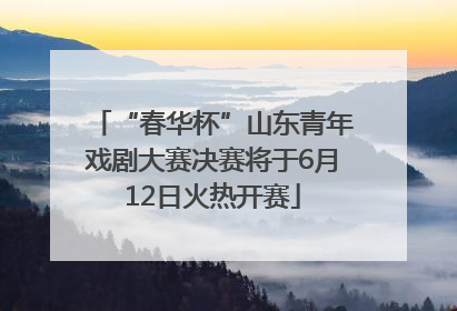 “春华杯”山东青年戏剧大赛决赛将于6月12日火热开赛