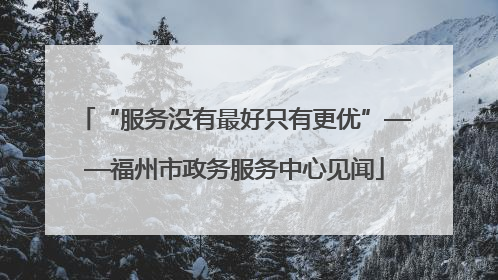 “服务没有最好只有更优”——福州市政务服务中心见闻