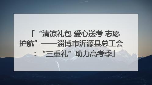 “清凉礼包 爱心送考 志愿护航”——淄博市沂源县总工会：“三重礼”助力高考季