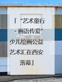 “艺术童行・画语传爱”少儿绘画公益艺术汇在西安落幕