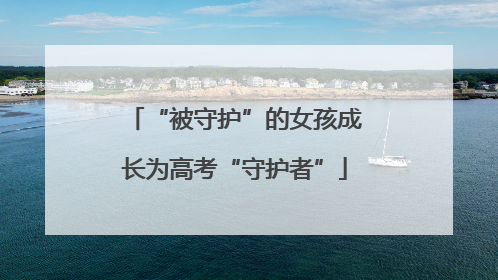 “被守护”的女孩成长为高考“守护者”