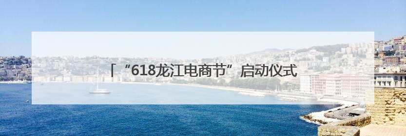 “618龙江电商节”启动仪式将于6月11日在齐齐哈尔举行
