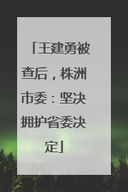 王建勇被查后，株洲市委：坚决拥护省委决定