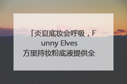 炎夏底妆会呼吸，Funny Elves方里持妆粉底液提供全肤质底妆新解法