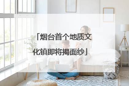 烟台首个地质文化镇即将揭面纱