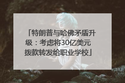 特朗普与哈佛矛盾升级：考虑将30亿美元拨款转发给职业学校