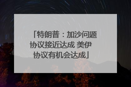 特朗普：加沙问题协议接近达成 美伊协议有机会达成