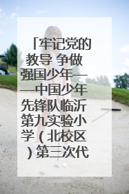 牢记党的教导 争做强国少年——中国少年先锋队临沂第九实验小学（北校区）第三次代表大会胜利召开