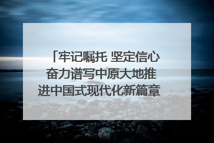 牢记嘱托 坚定信心 奋力谱写中原大地推进中国式现代化新篇章（六）河南绘就“行走河南·读懂中国”新画卷丨牢记嘱托谱新篇