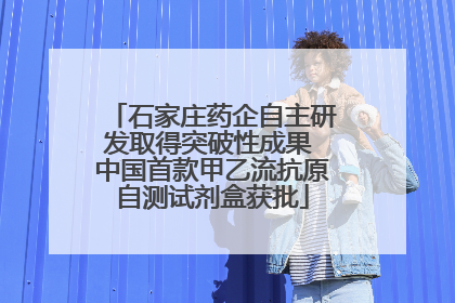 石家庄药企自主研发取得突破性成果 中国首款甲乙流抗原自测试剂盒获批