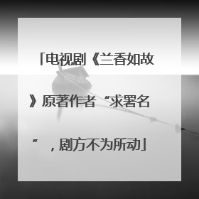 电视剧《兰香如故》原著作者“求署名”，剧方不为所动
