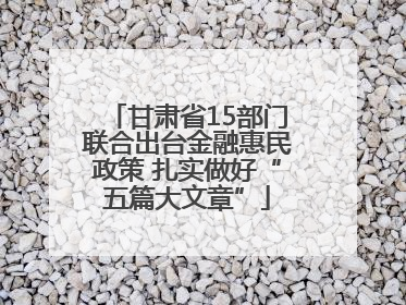 甘肃省15部门联合出台金融惠民政策 扎实做好“五篇大文章”