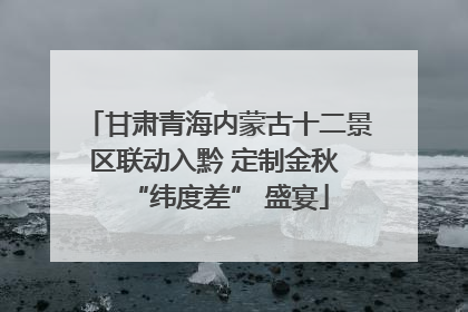甘肃青海内蒙古十二景区联动入黔 定制金秋 “纬度差” 盛宴