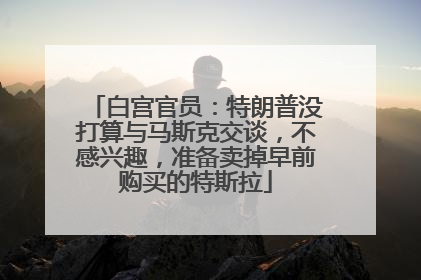 白宫官员：特朗普没打算与马斯克交谈，不感兴趣，准备卖掉早前购买的特斯拉