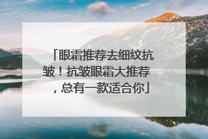 眼霜推荐去细纹抗皱！抗皱眼霜大推荐，总有一款适合你