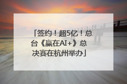 签约！超5亿！总台《赢在AI+》总决赛在杭州举办