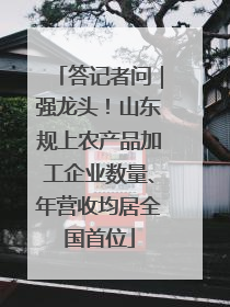 答记者问｜强龙头！山东规上农产品加工企业数量、年营收均居全国首位