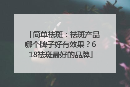 简单祛斑：祛斑产品哪个牌子好有效果？618祛斑最好的品牌