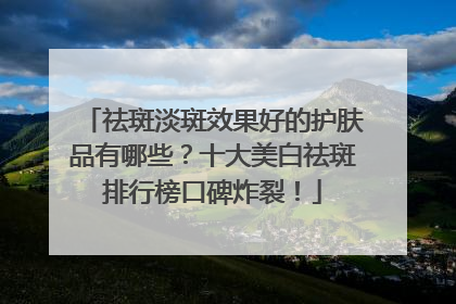 祛斑淡斑效果好的护肤品有哪些？十大美白祛斑排行榜口碑炸裂！