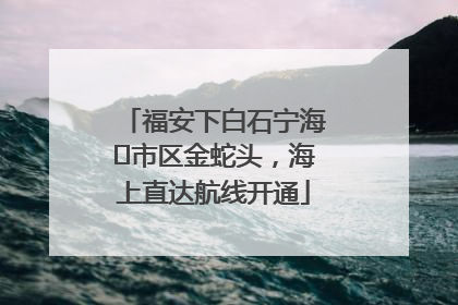 福安下白石宁海⇆市区金蛇头，海上直达航线开通