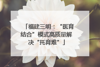 福建三明：“医育结合”模式高质量解决“托育难”