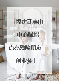 福建武夷山：电商赋能 点亮残障朋友创业梦