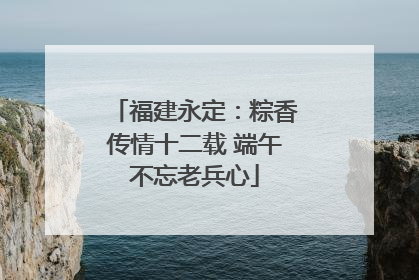 福建永定：粽香传情十二载 端午不忘老兵心
