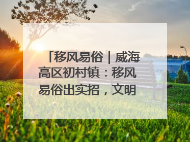 移风易俗｜威海高区初村镇：移风易俗出实招，文明新风拂人心