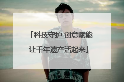 科技守护 创意赋能 让千年遗产活起来