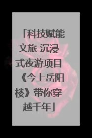 科技赋能文旅 沉浸式夜游项目《今上岳阳楼》带你穿越千年